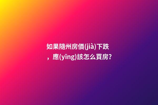 如果隨州房價(jià)下跌，應(yīng)該怎么買房？